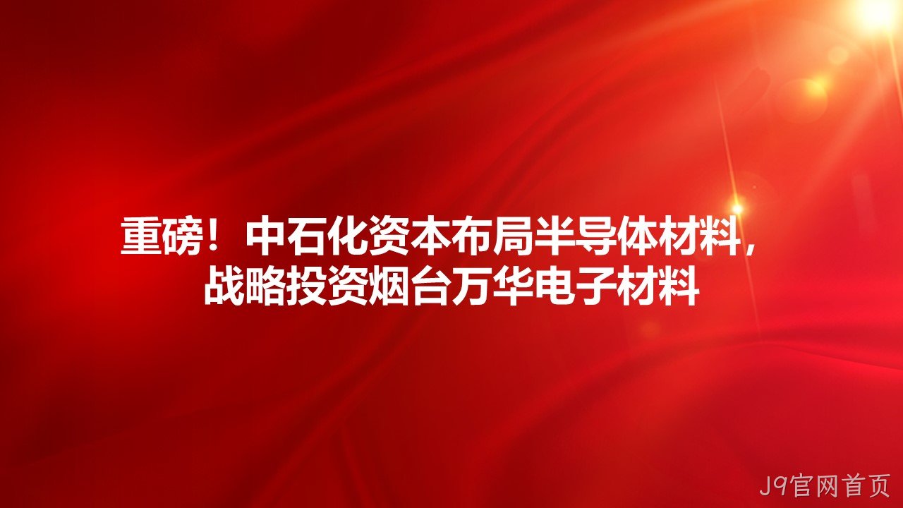 重磅！中石化资本布局半导体材料，战略投资烟台J9官网首页电子材料